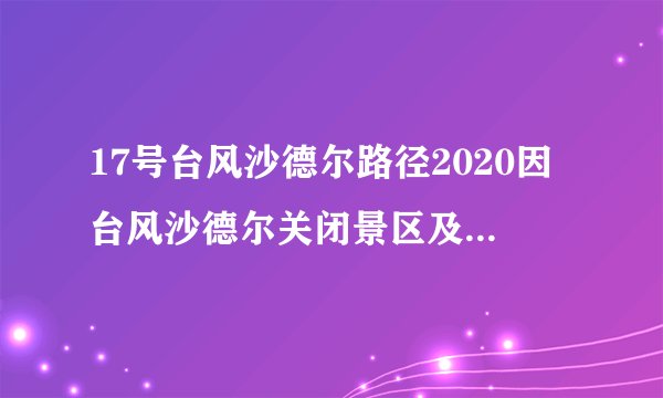 17号台风沙德尔路径2020因台风沙德尔关闭景区及停运列车
