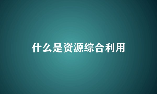 什么是资源综合利用
