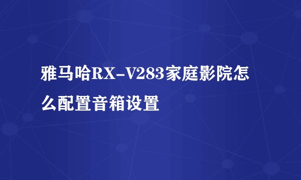雅马哈RX-V283家庭影院怎么配置音箱设置