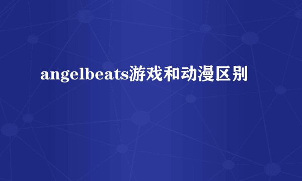 angelbeats游戏和动漫区别