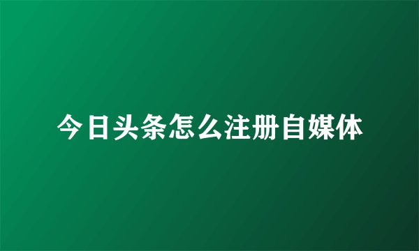 今日头条怎么注册自媒体