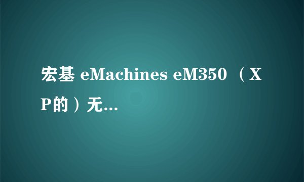 宏基 eMachines eM350 （XP的）无线网卡驱动 哪里有下载？