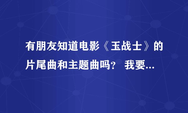 有朋友知道电影《玉战士》的片尾曲和主题曲吗？ 我要MP3地址哈~！拜托各位大神