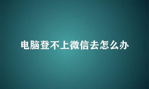 电脑登不上微信去怎么办
