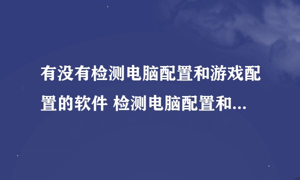 有没有检测电脑配置和游戏配置的软件 检测电脑配置和游戏配置的软