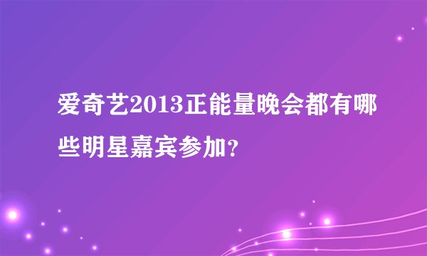 爱奇艺2013正能量晚会都有哪些明星嘉宾参加？