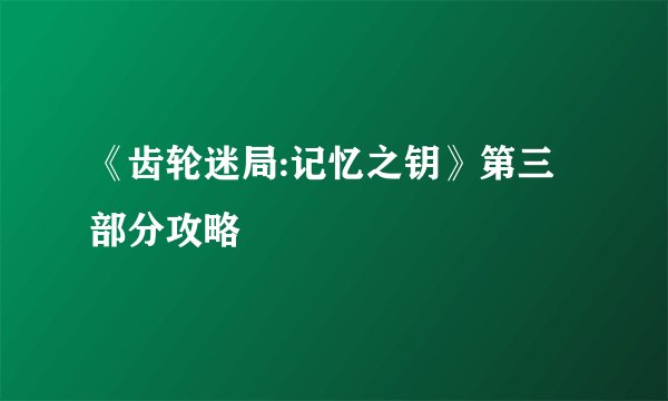 《齿轮迷局:记忆之钥》第三部分攻略
