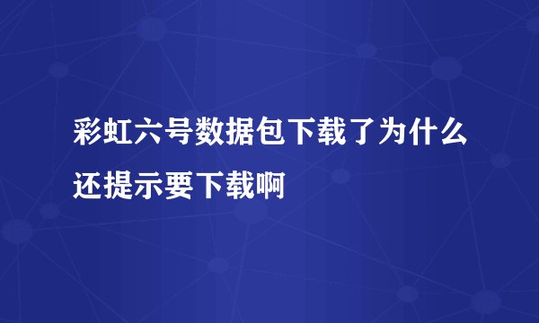 彩虹六号数据包下载了为什么还提示要下载啊