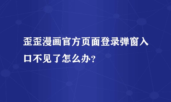 歪歪漫画官方页面登录弹窗入口不见了怎么办？