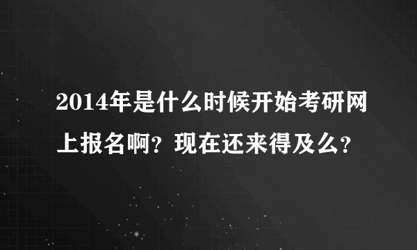 2014年是什么时候开始考研网上报名啊？现在还来得及么？