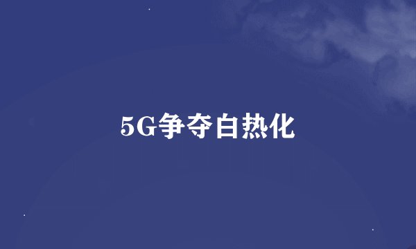 5G争夺白热化