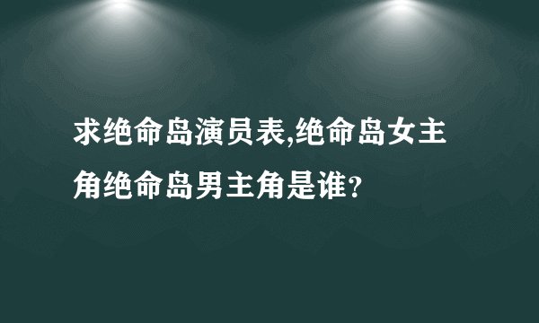求绝命岛演员表,绝命岛女主角绝命岛男主角是谁？