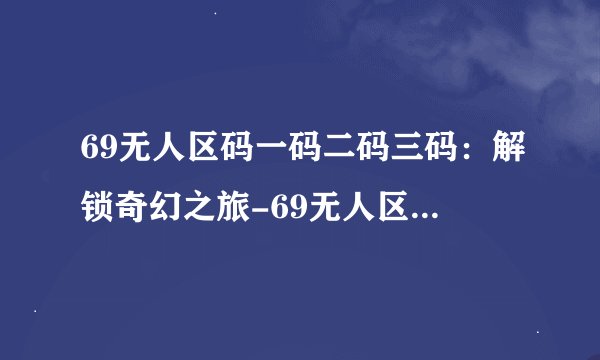 69无人区码一码二码三码：解锁奇幻之旅-69无人区码：奇幻之旅揭秘！