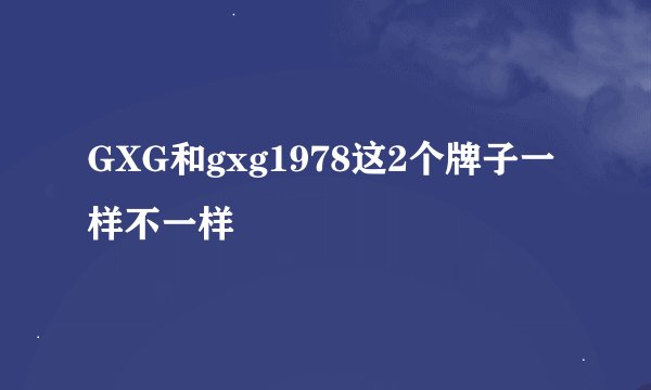 GXG和gxg1978这2个牌子一样不一样