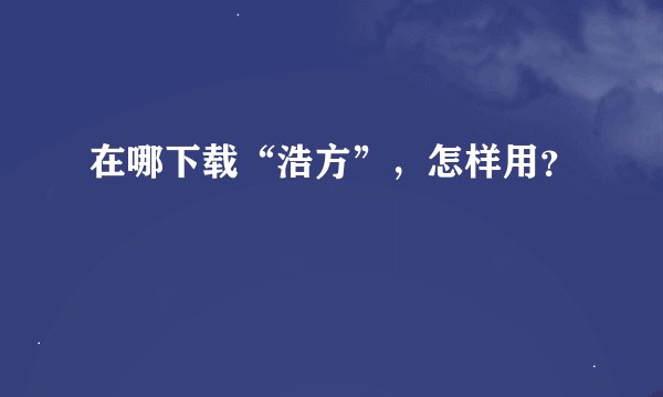 在哪下载“浩方”，怎样用？
