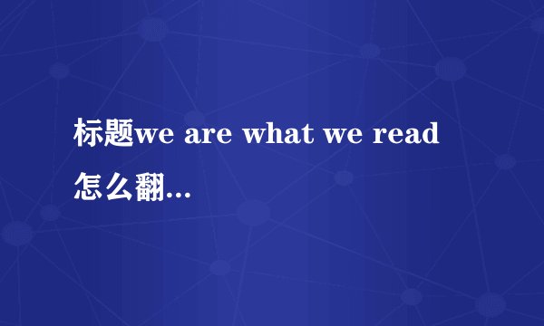 标题we are what we read 怎么翻译比较好?