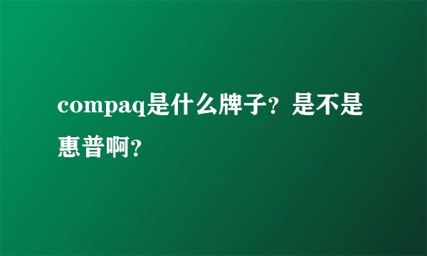 compaq是什么牌子？是不是惠普啊？