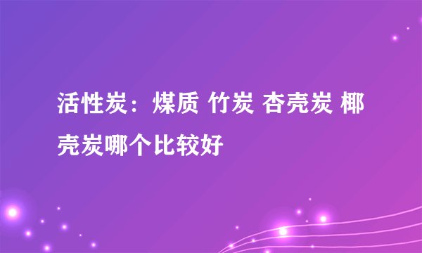 活性炭：煤质 竹炭 杏壳炭 椰壳炭哪个比较好
