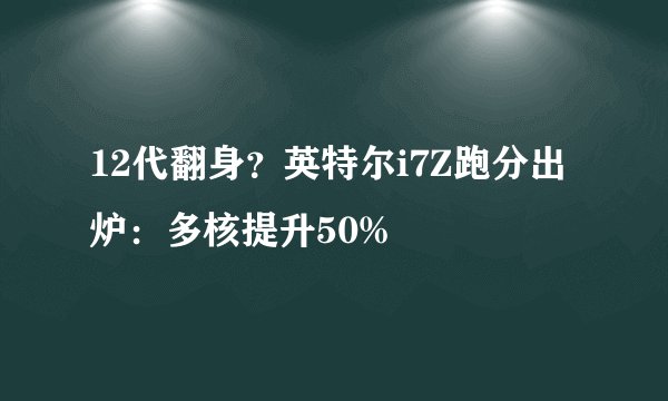 12代翻身？英特尔i7Z跑分出炉：多核提升50%
