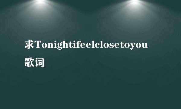 求Tonightifeelclosetoyou歌词