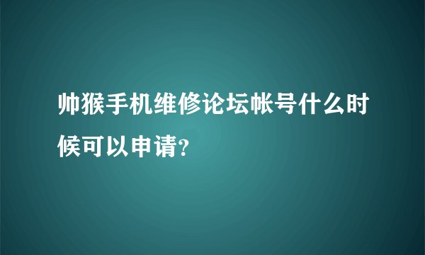 帅猴手机维修论坛帐号什么时候可以申请？