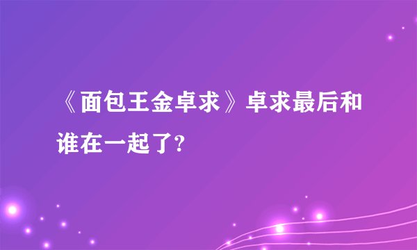《面包王金卓求》卓求最后和谁在一起了?