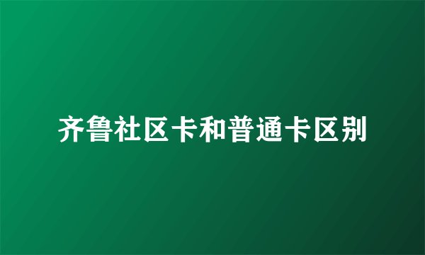 齐鲁社区卡和普通卡区别