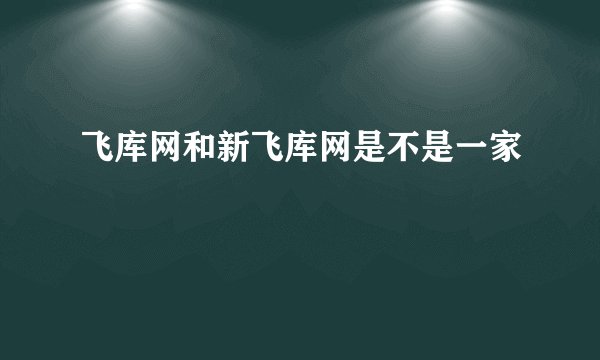 飞库网和新飞库网是不是一家