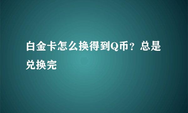 白金卡怎么换得到Q币？总是兑换完