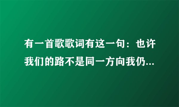 有一首歌歌词有这一句：也许我们的路不是同一方向我仍忠心祝福你姑娘。是什么歌！好像是军人唱的！