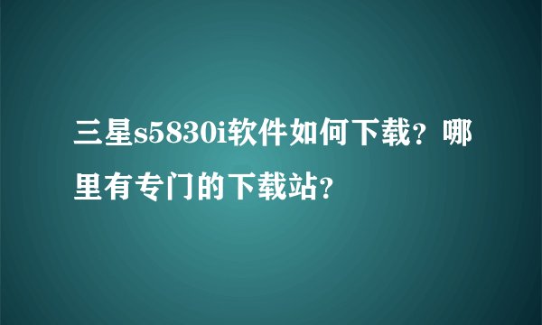 三星s5830i软件如何下载？哪里有专门的下载站？