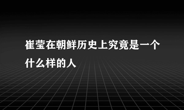 崔莹在朝鲜历史上究竟是一个什么样的人