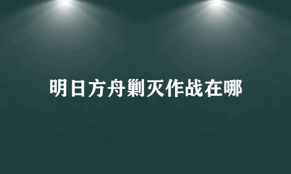 明日方舟剿灭作战在哪