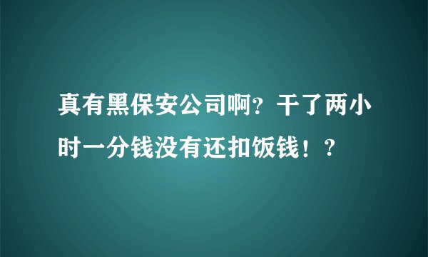 真有黑保安公司啊？干了两小时一分钱没有还扣饭钱！?