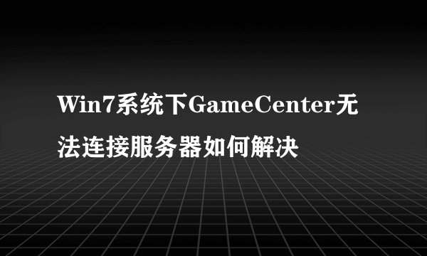 Win7系统下GameCenter无法连接服务器如何解决