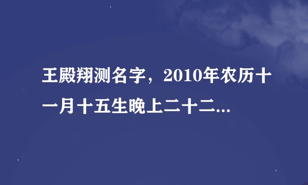 王殿翔测名字，2010年农历十一月十五生晚上二十二点零二分，按生辰八字测名字，谢谢大师帮忙测名字，急...
