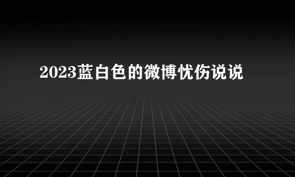 2023蓝白色的微博忧伤说说