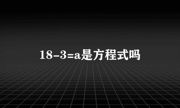 18-3=a是方程式吗