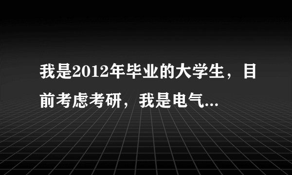 我是2012年毕业的大学生，目前考虑考研，我是电气工程及其自动化专业的，想报个适合自己的学校