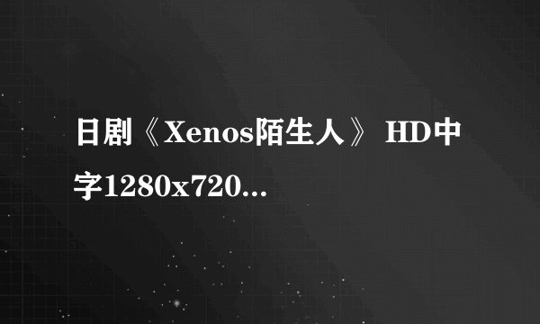 日剧《Xenos陌生人》 HD中字1280x720高清版 求种子，邮箱465163061@qq.com