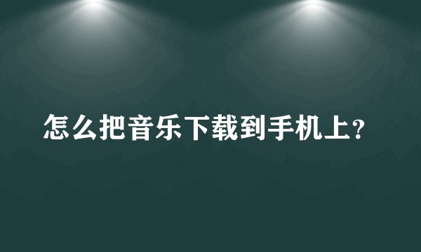 怎么把音乐下载到手机上？