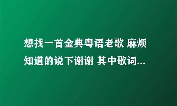 想找一首金典粤语老歌 麻烦知道的说下谢谢 其中歌词有朋友。。。。还有什么 是自己 自己 什么的 男唱的 谢