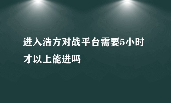 进入浩方对战平台需要5小时才以上能进吗
