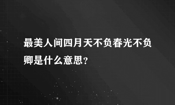最美人间四月天不负春光不负卿是什么意思？