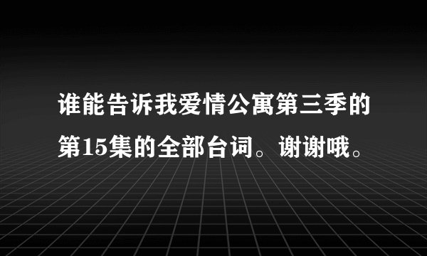 谁能告诉我爱情公寓第三季的第15集的全部台词。谢谢哦。