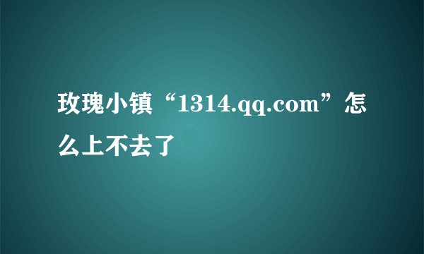 玫瑰小镇“1314.qq.com”怎么上不去了