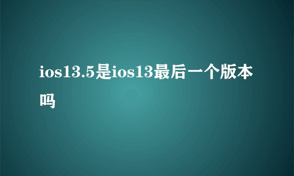 ios13.5是ios13最后一个版本吗