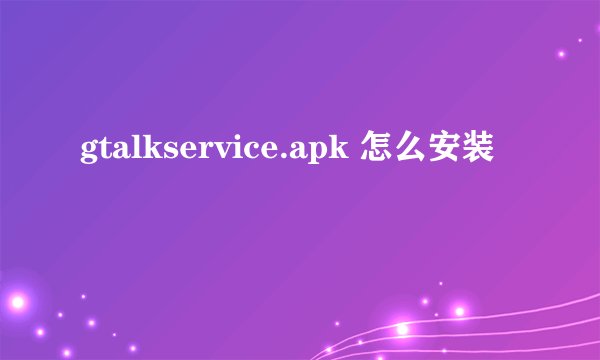 gtalkservice.apk 怎么安装