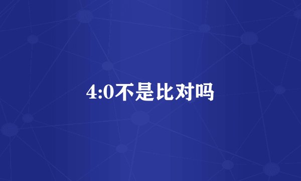 4:0不是比对吗