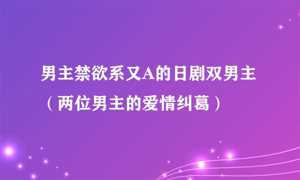 男主禁欲系又A的日剧双男主(两位男主的爱情纠葛)